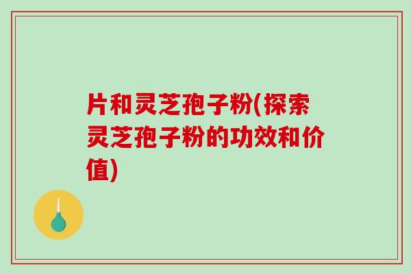 片和灵芝孢子粉(探索灵芝孢子粉的功效和价值)-第1张图片-破壁灵芝孢子粉研究指南 片和灵芝孢子粉(探索灵芝孢子粉的功效和价值)-第1张图片-破壁灵芝孢子粉研究指南