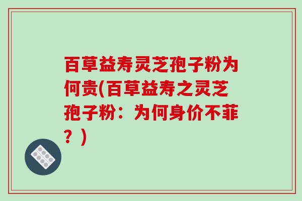 百草益寿灵芝孢子粉为何贵(百草益寿之灵芝孢子粉：为何身价不菲？)-第1张图片-破壁灵芝孢子粉研究指南