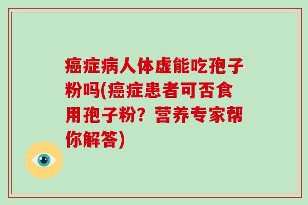癌症病人体虚能吃孢子粉吗(癌症患者可否食用孢子粉？营养专家帮你解答)-第1张图片-破壁灵芝孢子粉研究指南