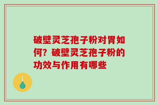 破壁灵芝孢子粉对胃如何?破壁灵芝孢子粉的功效与作用有哪些-第1张图片-破壁灵芝孢子粉研究指南 破壁灵芝孢子粉对胃如何?破壁灵芝孢子粉的功效与作用有哪些-第1张图片-破壁灵芝孢子粉研究指南
