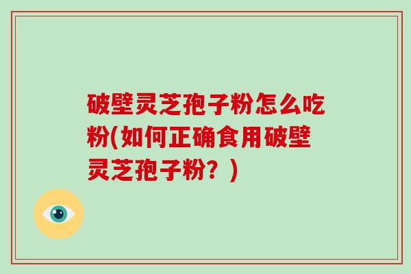 破壁灵芝孢子粉怎么吃粉(如何正确食用破壁灵芝孢子粉?)-第1张图片-破壁灵芝孢子粉研究指南 破壁灵芝孢子粉怎么吃粉(如何正确食用破壁灵芝孢子粉?)-第1张图片-破壁灵芝孢子粉研究指南