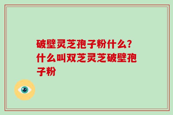 破壁灵芝孢子粉什么?什么叫双芝灵芝破壁孢子粉-第1张图片-破壁灵芝孢子粉研究指南 破壁灵芝孢子粉什么?什么叫双芝灵芝破壁孢子粉-第1张图片-破壁灵芝孢子粉研究指南