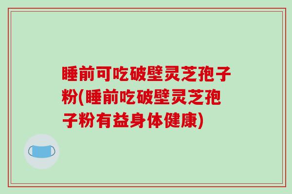 睡前可吃破壁灵芝孢子粉(睡前吃破壁灵芝孢子粉有益身体健康)-第1张图片-破壁灵芝孢子粉研究指南 睡前可吃破壁灵芝孢子粉(睡前吃破壁灵芝孢子粉有益身体健康)-第1张图片-破壁灵芝孢子粉研究指南