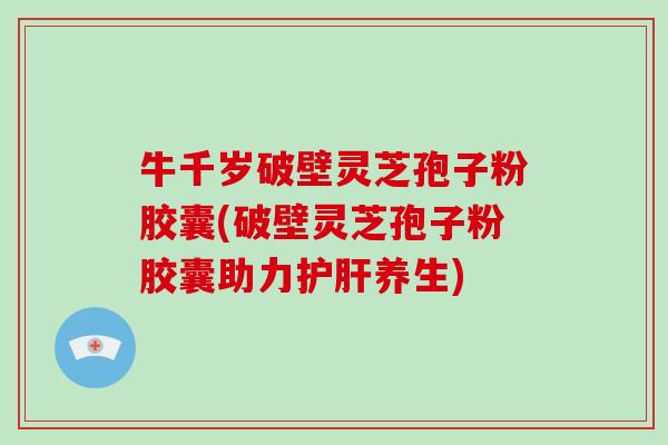 牛千岁破壁灵芝孢子粉胶囊(破壁灵芝孢子粉胶囊助力护肝养生)-第1张图片-破壁灵芝孢子粉研究指南 牛千岁破壁灵芝孢子粉胶囊(破壁灵芝孢子粉胶囊助力护肝养生)-第1张图片-破壁灵芝孢子粉研究指南