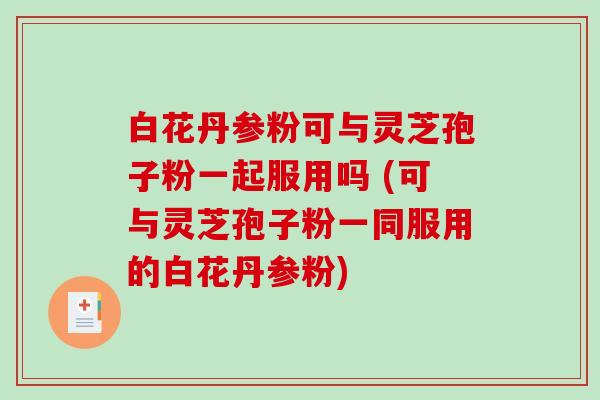 白花丹参粉可与灵芝孢子粉一起服用吗 (可与灵芝孢子粉一同服用的白花丹参粉)-第1张图片-破壁灵芝孢子粉研究指南 白花丹参粉可与灵芝孢子粉一起服用吗 (可与灵芝孢子粉一同服用的白花丹参粉)-第1张图片-破壁灵芝孢子粉研究指南