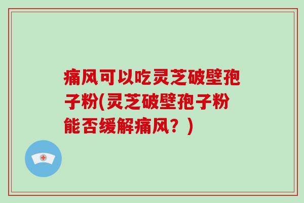 痛风可以吃灵芝破壁孢子粉(灵芝破壁孢子粉能否缓解痛风？)-第1张图片-破壁灵芝孢子粉研究指南