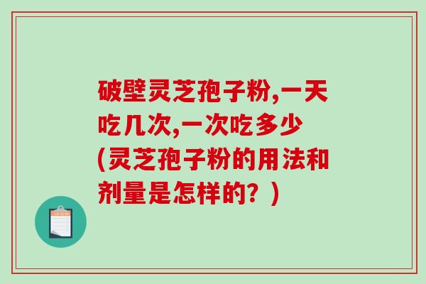 破壁灵芝孢子粉,一天吃几次,一次吃多少 (灵芝孢子粉的用法和剂量是怎样的?)-第1张图片-破壁灵芝孢子粉研究指南 破壁灵芝孢子粉,一天吃几次,一次吃多少 (灵芝孢子粉的用法和剂量是怎样的?)-第1张图片-破壁灵芝孢子粉研究指南