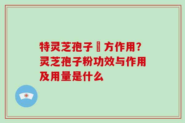 特灵芝孢子專方作用？灵芝孢子粉功效与作用及用量是什么-第1张图片-破壁灵芝孢子粉研究指南