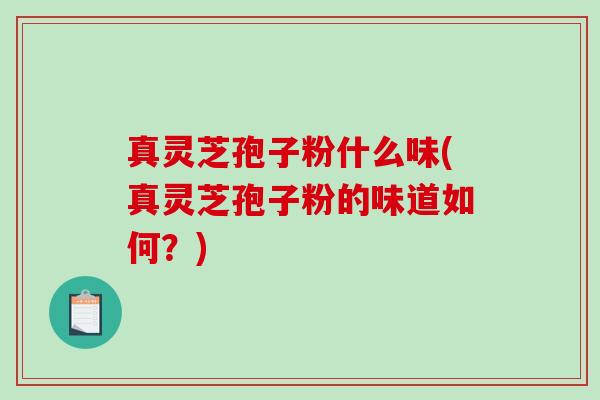 真灵芝孢子粉什么味(真灵芝孢子粉的味道如何？)-第1张图片-破壁灵芝孢子粉研究指南