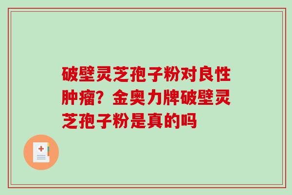 破壁灵芝孢子粉对良性肿瘤?金奥力牌破壁灵芝孢子粉是真的吗-第1张图片-破壁灵芝孢子粉研究指南 破壁灵芝孢子粉对良性肿瘤?金奥力牌破壁灵芝孢子粉是真的吗-第1张图片-破壁灵芝孢子粉研究指南