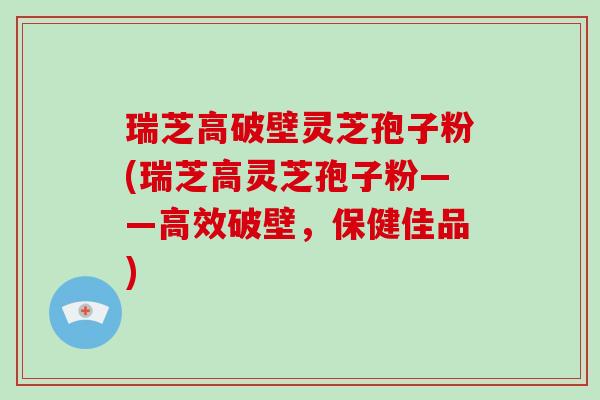 瑞芝高破壁灵芝孢子粉(瑞芝高灵芝孢子粉——高效破壁,保健佳品)-第1张图片-破壁灵芝孢子粉研究指南 瑞芝高破壁灵芝孢子粉(瑞芝高灵芝孢子粉——高效破壁,保健佳品)-第1张图片-破壁灵芝孢子粉研究指南