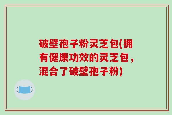 破壁孢子粉灵芝包(拥有健康功效的灵芝包，混合了破壁孢子粉)-第1张图片-破壁灵芝孢子粉研究指南