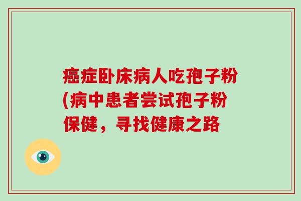 癌症卧床病人吃孢子粉(病中患者尝试孢子粉保健，寻找健康之路-第1张图片-破壁灵芝孢子粉研究指南