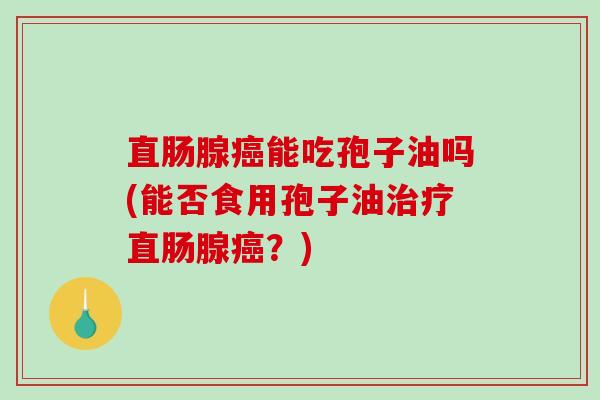 直肠腺癌能吃孢子油吗(能否食用孢子油治疗直肠腺癌？)-第1张图片-破壁灵芝孢子粉研究指南