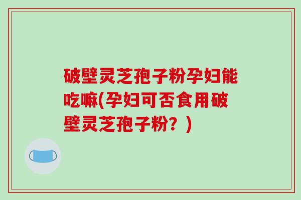 破壁灵芝孢子粉孕妇能吃嘛(孕妇可否食用破壁灵芝孢子粉?)-第1张图片-破壁灵芝孢子粉研究指南 破壁灵芝孢子粉孕妇能吃嘛(孕妇可否食用破壁灵芝孢子粉?)-第1张图片-破壁灵芝孢子粉研究指南