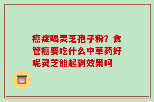癌症喝灵芝孢子粉?食管癌要吃什么中草药好呢灵芝能起到效果吗-第1张图片-破壁灵芝孢子粉研究指南 癌症喝灵芝孢子粉?食管癌要吃什么中草药好呢灵芝能起到效果吗-第1张图片-破壁灵芝孢子粉研究指南