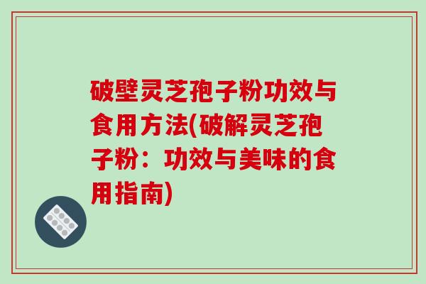 破壁灵芝孢子粉功效与食用方法(破解灵芝孢子粉:功效与美味的食用指南)-第1张图片-破壁灵芝孢子粉研究指南 破壁灵芝孢子粉功效与食用方法(破解灵芝孢子粉:功效与美味的食用指南)-第1张图片-破壁灵芝孢子粉研究指南