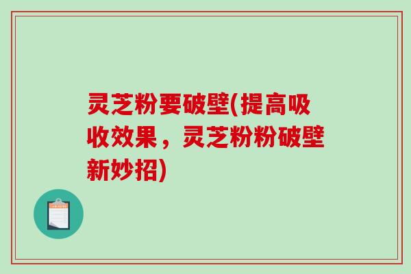 灵芝粉要破壁(提高吸收效果,灵芝粉粉破壁新妙招)-第1张图片-破壁灵芝孢子粉研究指南 灵芝粉要破壁(提高吸收效果,灵芝粉粉破壁新妙招)-第1张图片-破壁灵芝孢子粉研究指南