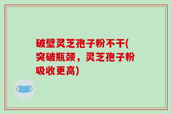 破壁灵芝孢子粉不干(突破瓶颈,灵芝孢子粉吸收更高)-第1张图片-破壁灵芝孢子粉研究指南 破壁灵芝孢子粉不干(突破瓶颈,灵芝孢子粉吸收更高)-第1张图片-破壁灵芝孢子粉研究指南