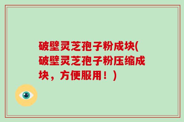 破壁灵芝孢子粉成块(破壁灵芝孢子粉压缩成块，方便服用！)-第1张图片-破壁灵芝孢子粉研究指南
