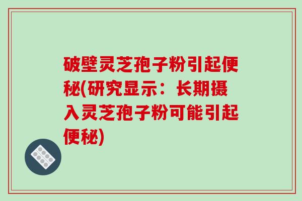 破壁灵芝孢子粉引起便秘(研究显示：长期摄入灵芝孢子粉可能引起便秘)-第1张图片-破壁灵芝孢子粉研究指南