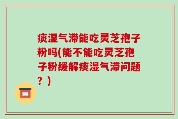 痰湿气滞能吃灵芝孢子粉吗(能不能吃灵芝孢子粉缓解痰湿气滞问题?)-第1张图片-破壁灵芝孢子粉研究指南 痰湿气滞能吃灵芝孢子粉吗(能不能吃灵芝孢子粉缓解痰湿气滞问题?)-第1张图片-破壁灵芝孢子粉研究指南