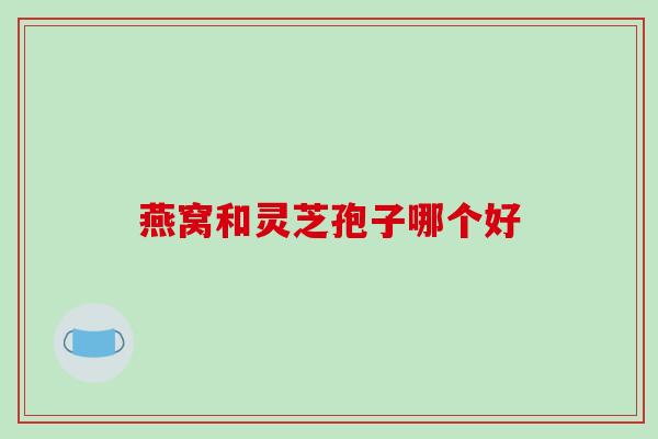 燕窝和灵芝孢子哪个好-第1张图片-破壁灵芝孢子粉研究指南 燕窝和灵芝孢子哪个好-第1张图片-破壁灵芝孢子粉研究指南