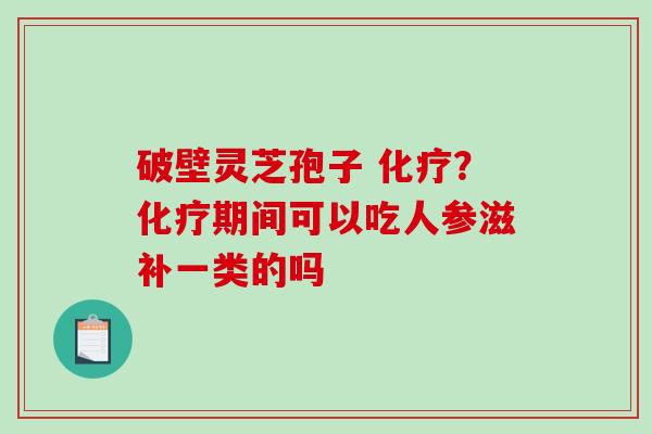 破壁灵芝孢子 化疗？化疗期间可以吃人参滋补一类的吗-第1张图片-破壁灵芝孢子粉研究指南