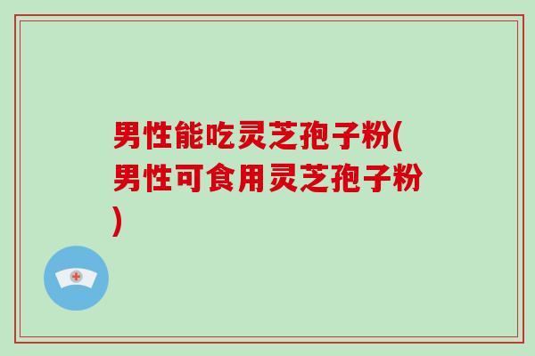 男性能吃灵芝孢子粉(男性可食用灵芝孢子粉)-第1张图片-破壁灵芝孢子粉研究指南 男性能吃灵芝孢子粉(男性可食用灵芝孢子粉)-第1张图片-破壁灵芝孢子粉研究指南