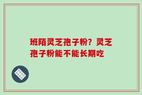 班陌灵芝孢子粉？灵芝孢子粉能不能长期吃-第1张图片-破壁灵芝孢子粉研究指南