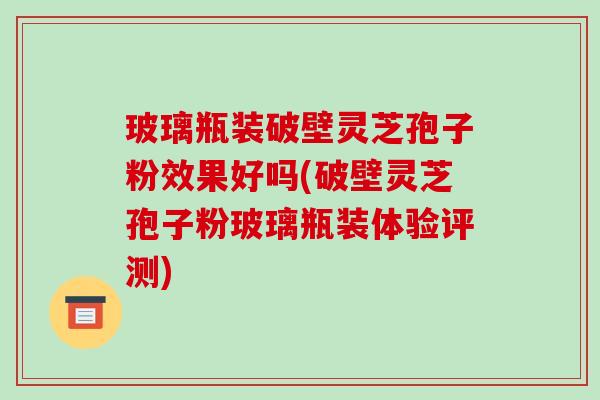 玻璃瓶装破壁灵芝孢子粉效果好吗(破壁灵芝孢子粉玻璃瓶装体验评测)-第1张图片-破壁灵芝孢子粉研究指南 玻璃瓶装破壁灵芝孢子粉效果好吗(破壁灵芝孢子粉玻璃瓶装体验评测)-第1张图片-破壁灵芝孢子粉研究指南