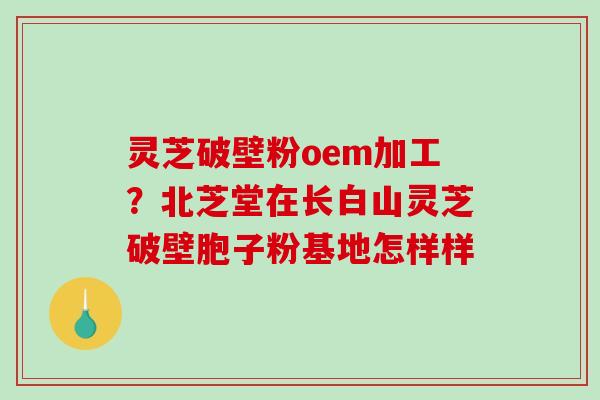 灵芝破壁粉oem加工?北芝堂在长白山灵芝破壁胞子粉基地怎样样-第1张图片-破壁灵芝孢子粉研究指南 灵芝破壁粉oem加工?北芝堂在长白山灵芝破壁胞子粉基地怎样样-第1张图片-破壁灵芝孢子粉研究指南