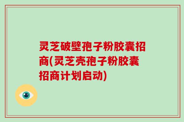 灵芝破壁孢子粉胶囊招商(灵芝壳孢子粉胶囊招商计划启动)-第1张图片-破壁灵芝孢子粉研究指南