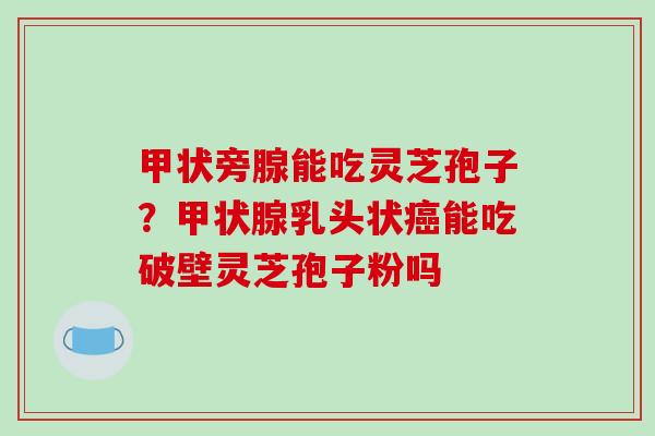 甲状旁腺能吃灵芝孢子?甲状腺乳头状癌能吃破壁灵芝孢子粉吗-第1张图片-破壁灵芝孢子粉研究指南 甲状旁腺能吃灵芝孢子?甲状腺乳头状癌能吃破壁灵芝孢子粉吗-第1张图片-破壁灵芝孢子粉研究指南