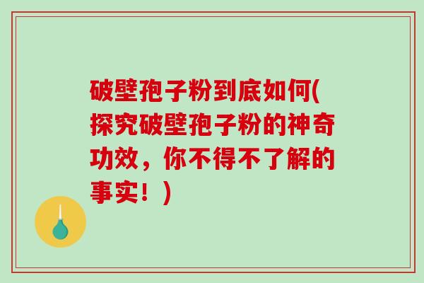 破壁孢子粉到底如何(探究破壁孢子粉的神奇功效,你不得不了解的事实!)-第1张图片-破壁灵芝孢子粉研究指南 破壁孢子粉到底如何(探究破壁孢子粉的神奇功效,你不得不了解的事实!)-第1张图片-破壁灵芝孢子粉研究指南
