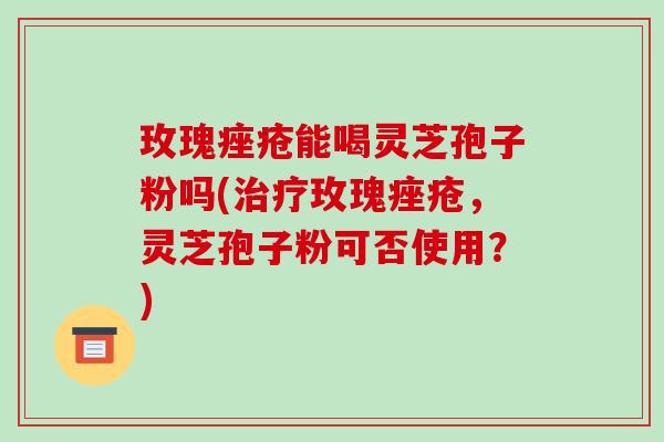 玫瑰痤疮能喝灵芝孢子粉吗(治疗玫瑰痤疮,灵芝孢子粉可否使用?)-第1张图片-破壁灵芝孢子粉研究指南 玫瑰痤疮能喝灵芝孢子粉吗(治疗玫瑰痤疮,灵芝孢子粉可否使用?)-第1张图片-破壁灵芝孢子粉研究指南