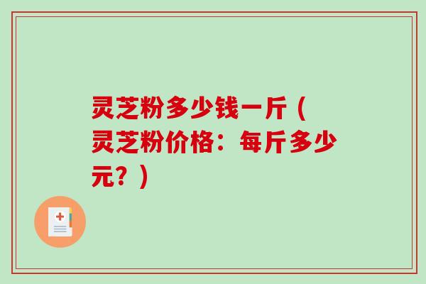 灵芝粉多少钱一斤 (灵芝粉价格:每斤多少元?)-第1张图片-破壁灵芝孢子粉研究指南 灵芝粉多少钱一斤 (灵芝粉价格:每斤多少元?)-第1张图片-破壁灵芝孢子粉研究指南