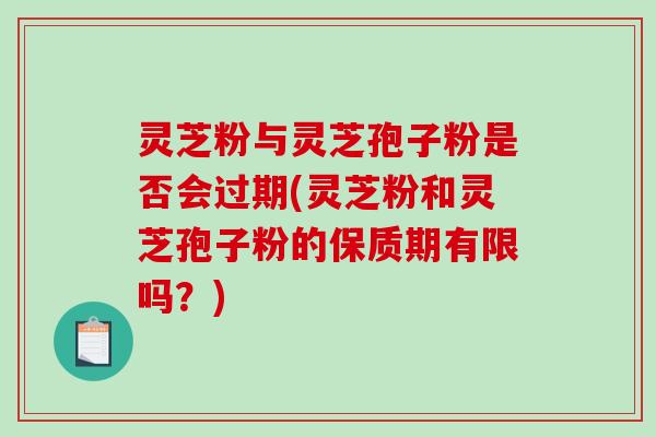 灵芝粉与灵芝孢子粉是否会过期(灵芝粉和灵芝孢子粉的保质期有限吗?)-第1张图片-破壁灵芝孢子粉研究指南 灵芝粉与灵芝孢子粉是否会过期(灵芝粉和灵芝孢子粉的保质期有限吗?)-第1张图片-破壁灵芝孢子粉研究指南