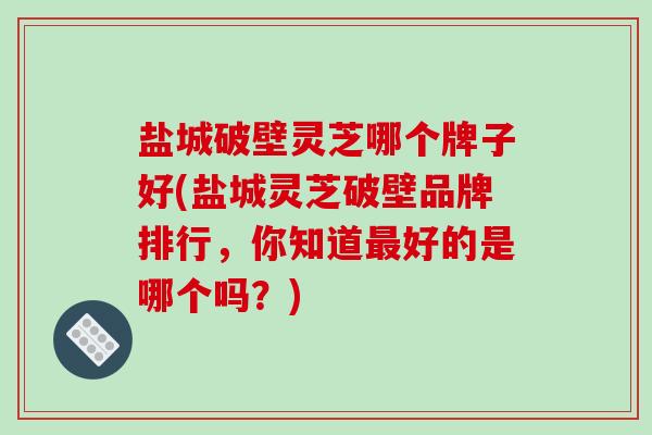 盐城破壁灵芝哪个牌子好(盐城灵芝破壁品牌排行，你知道最好的是哪个吗？)-第1张图片-破壁灵芝孢子粉研究指南