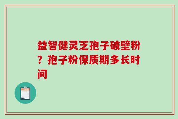 益智健灵芝孢子破壁粉?孢子粉保质期多长时间-第1张图片-破壁灵芝孢子粉研究指南 益智健灵芝孢子破壁粉?孢子粉保质期多长时间-第1张图片-破壁灵芝孢子粉研究指南