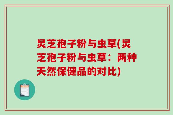 炅芝孢子粉与虫草(炅芝孢子粉与虫草：两种天然保健品的对比)-第1张图片-破壁灵芝孢子粉研究指南