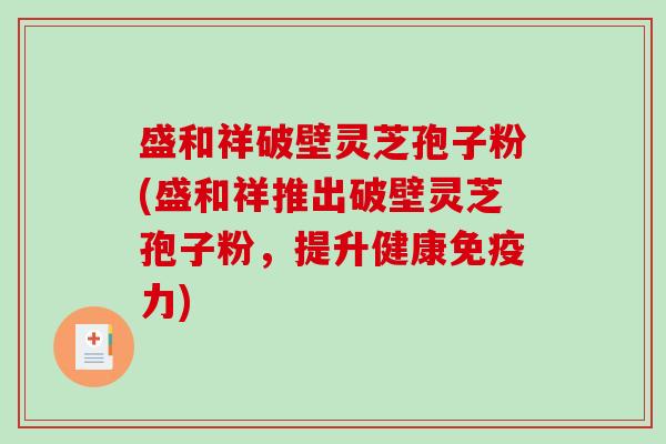 盛和祥破壁灵芝孢子粉(盛和祥推出破壁灵芝孢子粉,提升健康免疫力)-第1张图片-破壁灵芝孢子粉研究指南 盛和祥破壁灵芝孢子粉(盛和祥推出破壁灵芝孢子粉,提升健康免疫力)-第1张图片-破壁灵芝孢子粉研究指南