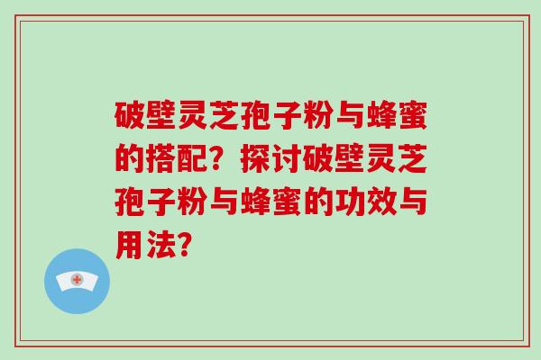 破壁灵芝孢子粉与蜂蜜的搭配？探讨破壁灵芝孢子粉与蜂蜜的功效与用法？-第1张图片-破壁灵芝孢子粉研究指南