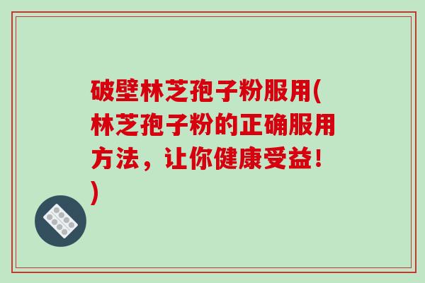 破壁林芝孢子粉服用(林芝孢子粉的正确服用方法，让你健康受益！)-第1张图片-破壁灵芝孢子粉研究指南