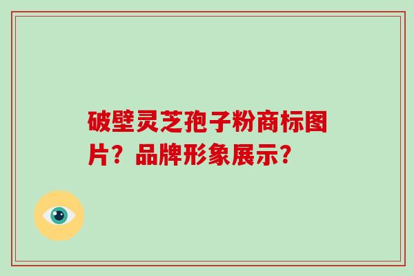 破壁灵芝孢子粉商标图片?品牌形象展示?-第1张图片-破壁灵芝孢子粉研究指南 破壁灵芝孢子粉商标图片?品牌形象展示?-第1张图片-破壁灵芝孢子粉研究指南