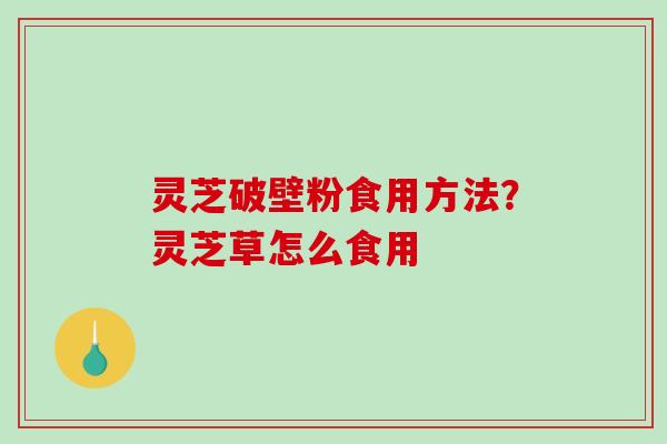 灵芝破壁粉食用方法?灵芝草怎么食用-第1张图片-破壁灵芝孢子粉研究指南 灵芝破壁粉食用方法?灵芝草怎么食用-第1张图片-破壁灵芝孢子粉研究指南