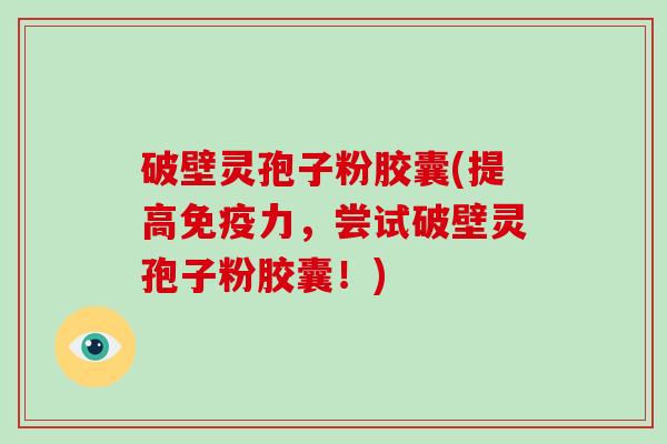 破壁灵孢子粉胶囊(提高免疫力,尝试破壁灵孢子粉胶囊!)-第1张图片-破壁灵芝孢子粉研究指南 破壁灵孢子粉胶囊(提高免疫力,尝试破壁灵孢子粉胶囊!)-第1张图片-破壁灵芝孢子粉研究指南