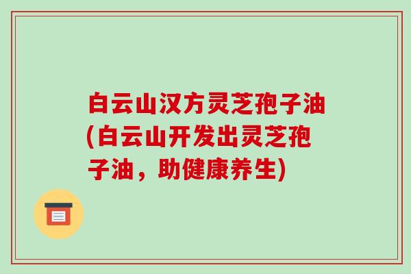 白云山汉方灵芝孢子油(白云山开发出灵芝孢子油，助健康养生)-第1张图片-破壁灵芝孢子粉研究指南