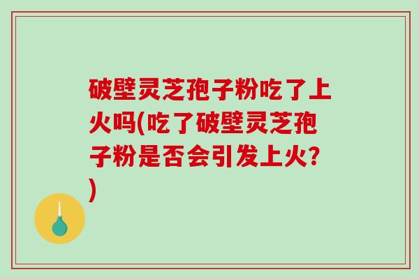 破壁灵芝孢子粉吃了上火吗(吃了破壁灵芝孢子粉是否会引发上火?)-第1张图片-破壁灵芝孢子粉研究指南 破壁灵芝孢子粉吃了上火吗(吃了破壁灵芝孢子粉是否会引发上火?)-第1张图片-破壁灵芝孢子粉研究指南