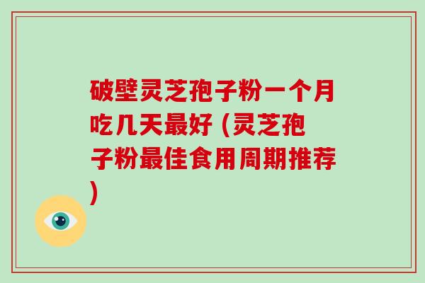 破壁灵芝孢子粉一个月吃几天最好 (灵芝孢子粉最佳食用周期推荐)-第1张图片-破壁灵芝孢子粉研究指南